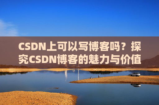 CSDN上可以写博客吗？探究CSDN博客的魅力与价值